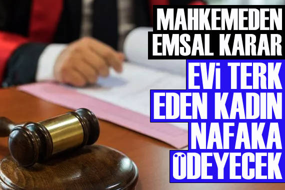 Mahkemeden emsal karar: Evi terk eden kadın nafaka ödeyecek