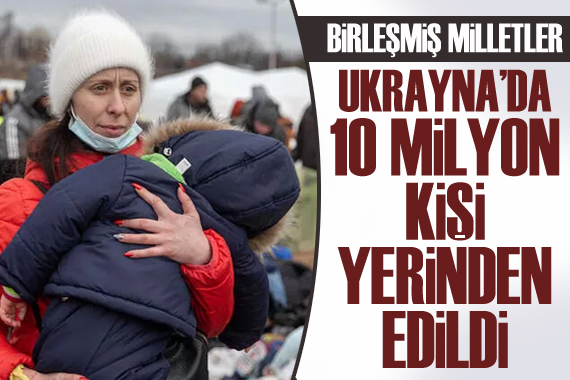 BM açıkladı: Ukrayna da on milyon kişi yerinden edildi