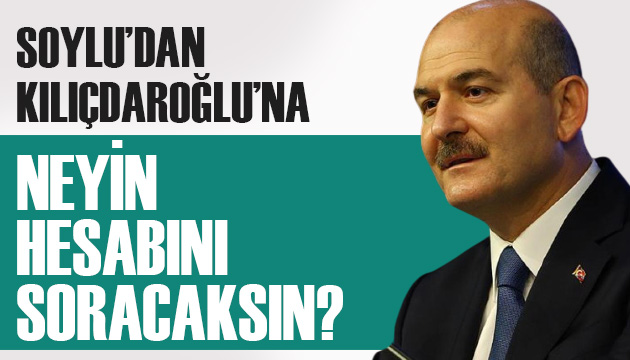 Soylu dan Kılıçdaroğlu na: Neyin hesabını soracaksın?