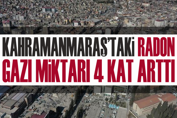 Kahramanmaraş taki radon gazı miktarı 4 kat arttı