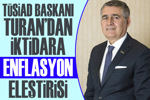 TÜSİAD Başkanı Turan dan iktidara ‘enflasyon’ eleştirisi