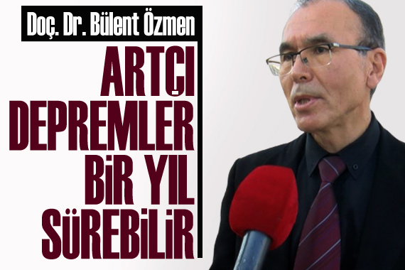 Doç. Dr. Bülent Özmen: Artçı depremler bir yıl sürebilir