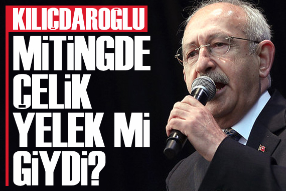 Kılıçdaroğlu, mitingde çelik yelek mi giydi?