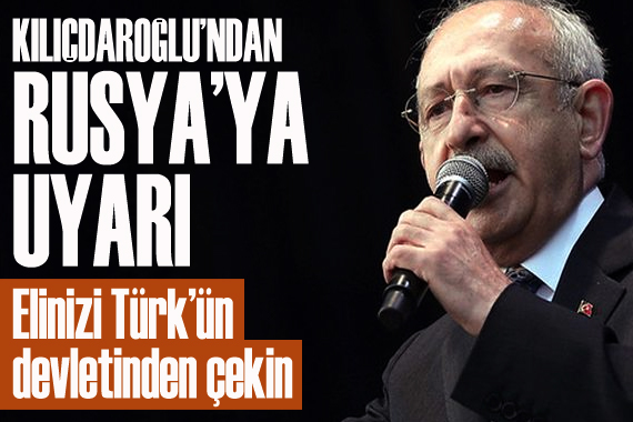 Kılıçdaroğlu, Rusya yı adres gösterdi ve uyardı