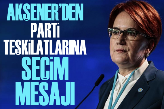 Akşener den parti teşkilatlarına seçim mesajı