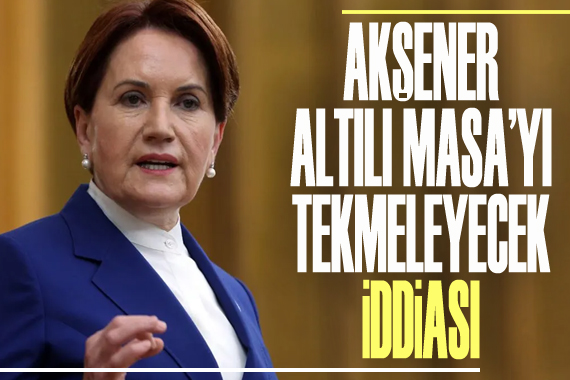  Akşener Altılı Masa yı tekmeleyecek  iddiası