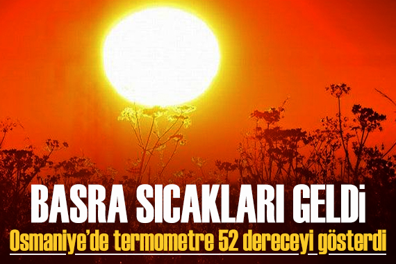 Basra sıcakları geldi: Osmaniye de termometre 52 dereceyi gösterdi