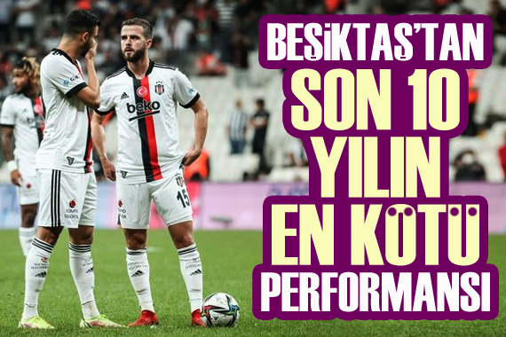 Beşiktaş tan son 10 yılın en kötü performansı