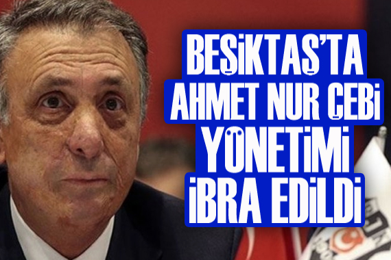 Beşiktaş ta Ahmet Nur Çebi yönetimi ibra edildi