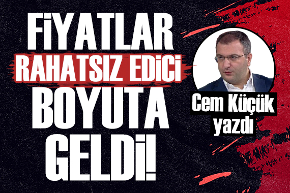 Cem Küçük: Fiyatlar rahatsız edici boyutlara geldi!