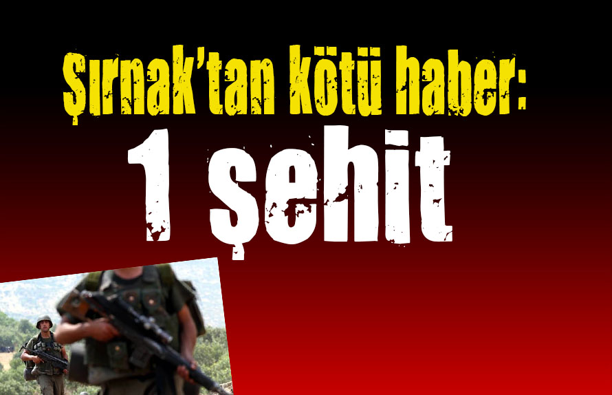 Şırnak tan kötü haber: 1 şehit