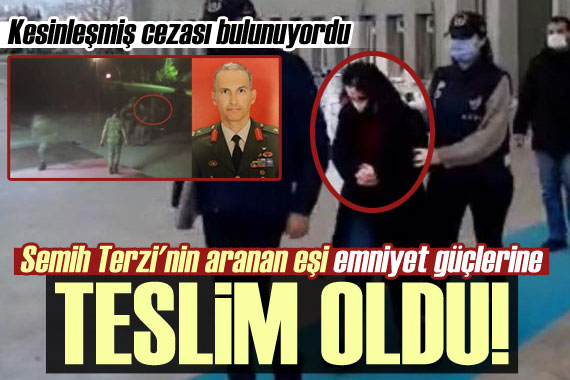 Semih Terzi nin aranan eşi teslim oldu!