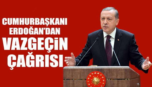 Erdoğan dan vazgeçin çağrısı