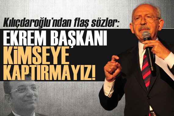 Kılıçdaroğlu: Ekrem başkanı kimseye kaptırmayız!