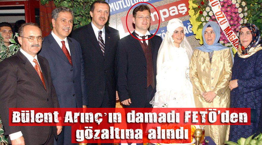 Bülent Arınç’ın damadı FETÖ den gözaltına alındı