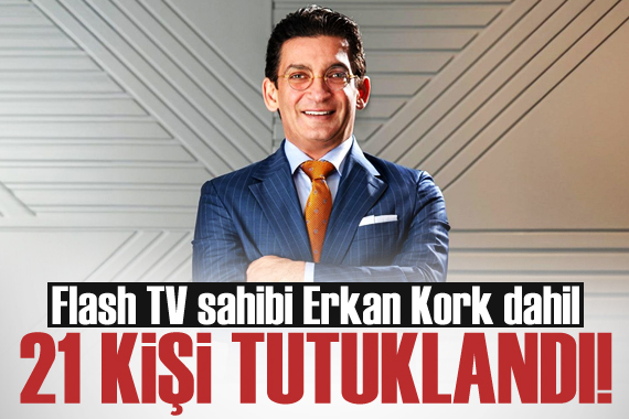 Flash TV sahibi Erkan Kork dahil 21 kişi tutuklandı