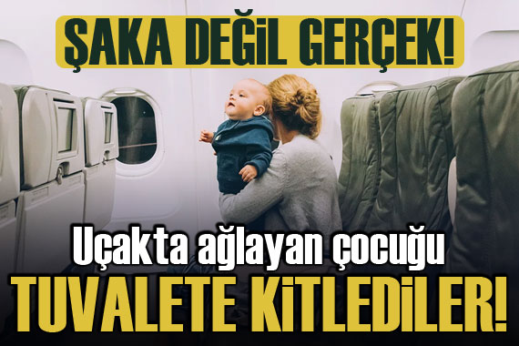 Uçakta ağlayan çocuğu tuvalete kitlediler!