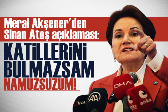 Akşener den  Sinan Ateş  açıklaması: Katillerini bulmazsam namussuzum!