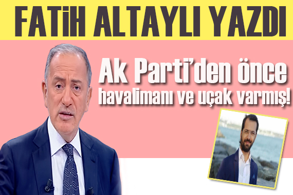 Fatih Altaylı yazdı: AK Parti den önce havalimanı ve uçak varmış