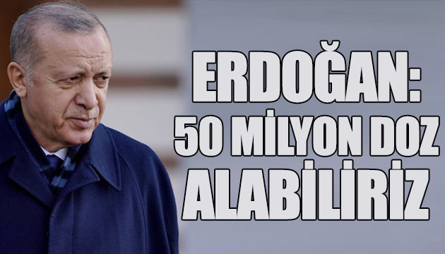 Erdoğan: 50 milyon doz alabiliriz