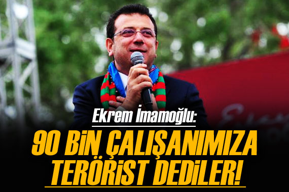 Ekrem İmamoğlu: 90 bin çalışanımıza terörist dediler