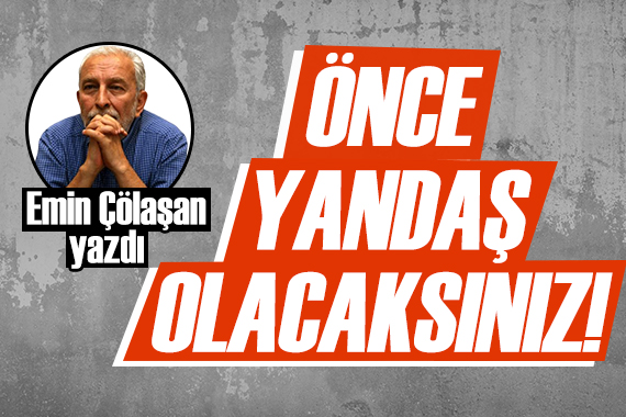 Emin Çölaşan: Her şeyden önce yandaş olacaksınız!