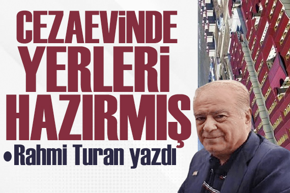 Rahmi Turan yazdı: Cezaevinde yerleri hazırmış!