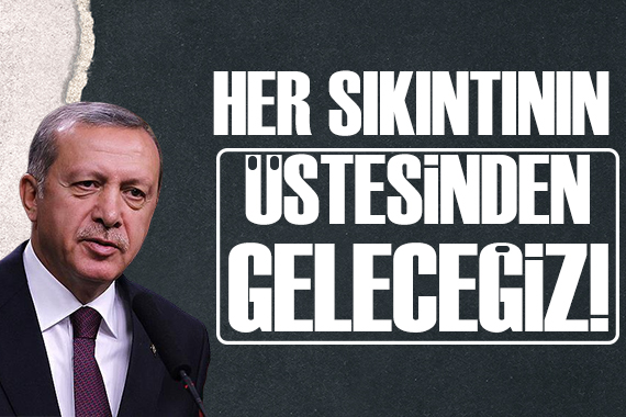 Cumhurbaşkanı Erdoğan: Her sıkıntının üstesinden geleceğiz