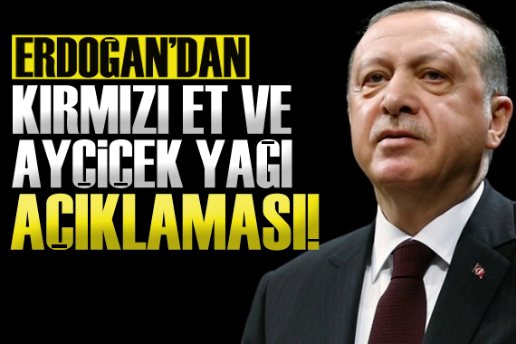 Erdoğan dan kırmızı et ve ayçiçek yağı açıklaması!