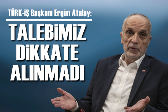 Asgari ücret karar toplantısına katılmayan TÜRK-İŞ Genel Başkanı Ergün Atalay dan açıklama