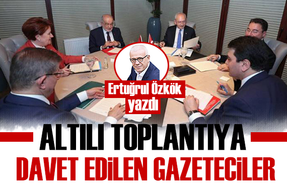 Ertuğrul Özkök açıkladı: Altılı toplantıya davet edilen gazeteciler!