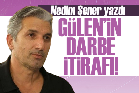 Nedim Şener yazdı: Gülen in darbe itirafı