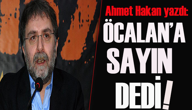 Ahmet Hakan yazdı: Öcalan a Sayın dedi!