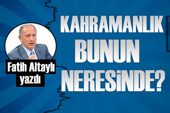 Fatih Altaylı: Kahramanlık bunun neresinde?