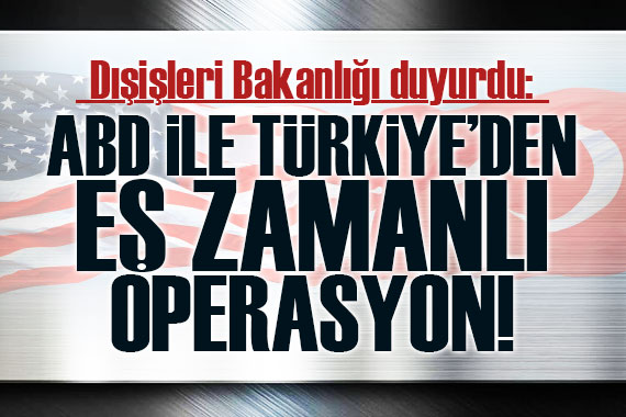 Dışişleri Bakanlığı duyurdu! ABD ile Türkiye den eş zamanlı operasyon