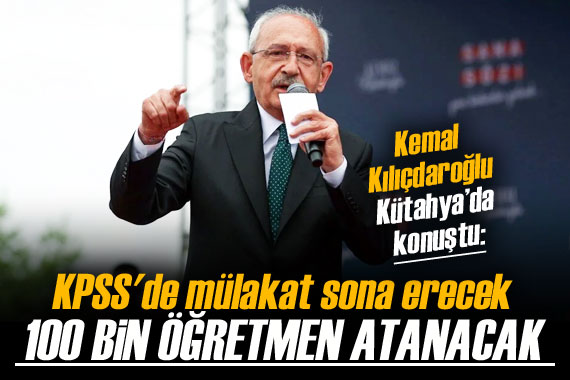 Kılıçdaroğlu: KPSS de mülakat sona erecek, 100 bin öğretmen atanacak