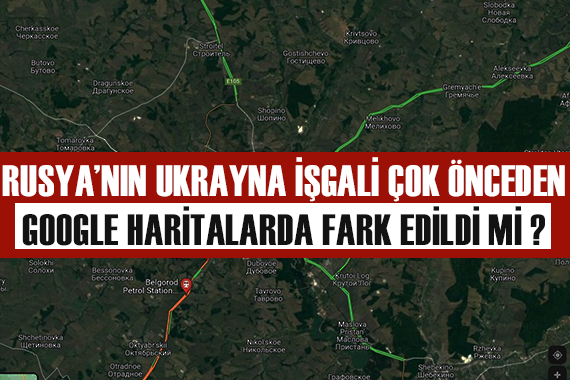 Rusya nın  Ukrayna İşgali  resmi açıklamalardan saatler önce Google Haritalar dan fark edildi mi?