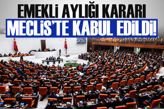 Emekli aylığı kararı Meclis te kabul edildi!