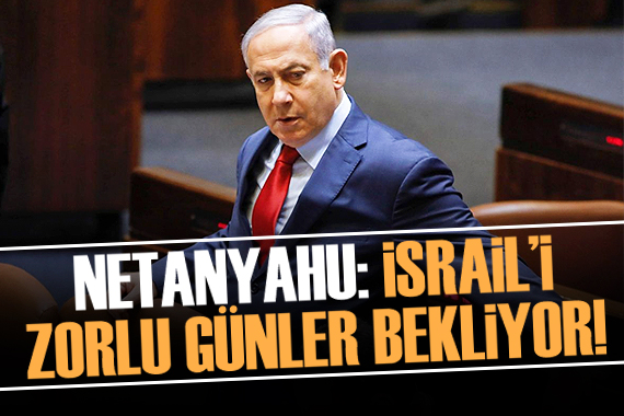 Netanyahu: İsrail i zorlu günler bekliyor