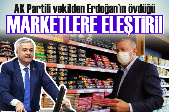 AK Partili vekil Erdoğan’ın övdüğü marketi eleştirdi