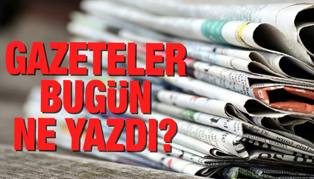 Gazeteler bugün ne yazdı?