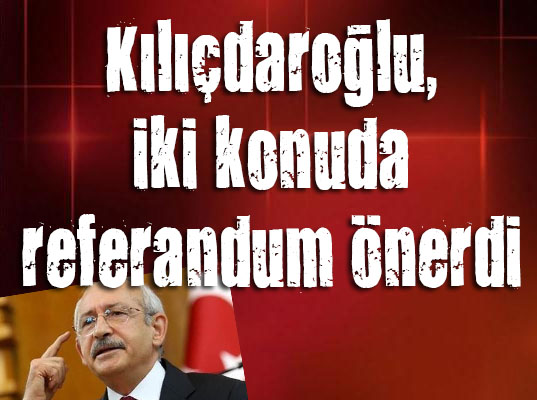 Kılıçdaroğlu, iki konuda referandum önerdi