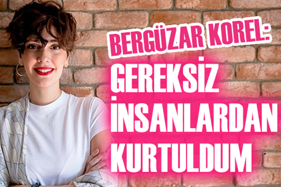 Bergüzar Korel: Gereksiz insanlardan kurtuldum!