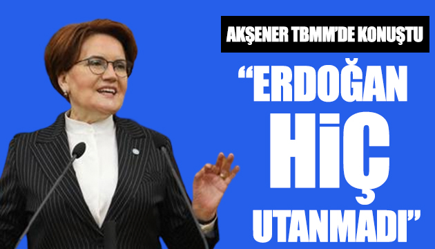 Akşener: Erdoğan hiç utanmadı