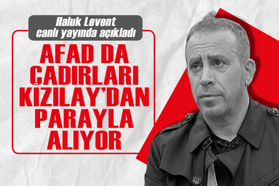 Haluk Levent: AFAD da çadırları Kızılay dan parayla alıyor