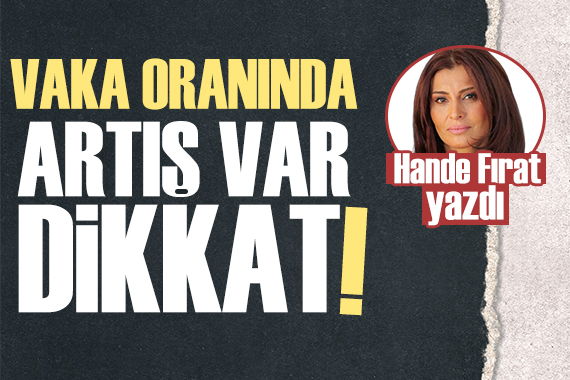 Hande Fırat yazdı: Salgında artış var, dikkat!