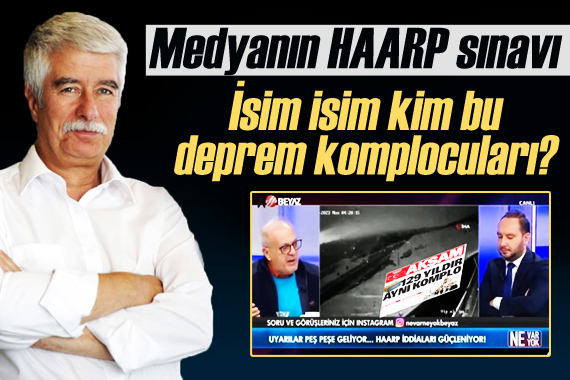 Medyanın HAARP sınavı... İsim isim kim bu deprem komplocuları