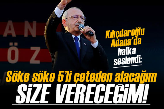 Kılıçdaroğlu: Söke söke beşli çetelerden alacağım ve size vereceğim