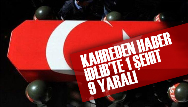 İdlib ten acı haber: 1 şehit,9 yaralı