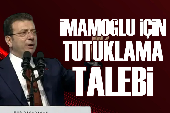 Ekrem İmamoğlu için tutuklama talebi